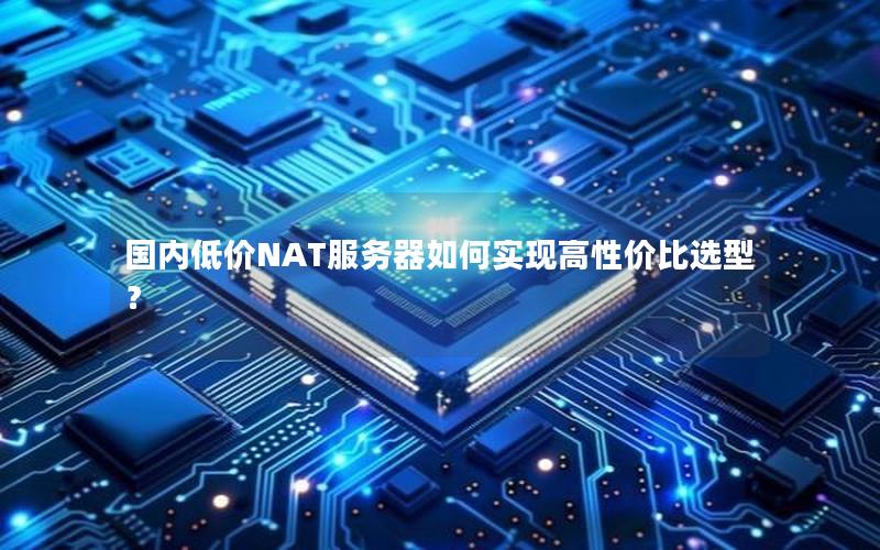 国内低价NAT服务器如何实现高性价比选型？