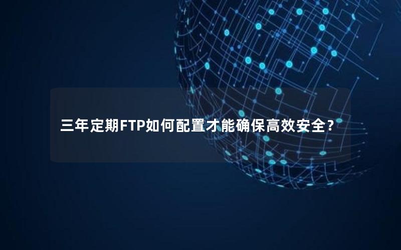 三年定期FTP如何配置才能确保高效安全？