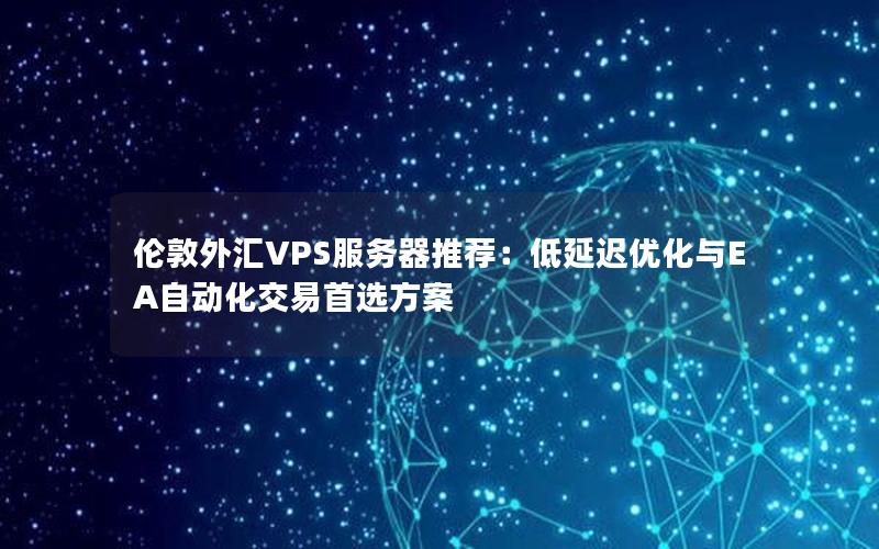 伦敦外汇VPS服务器推荐：低延迟优化与EA自动化交易首选方案