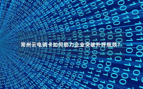 常州云电销卡如何助力企业突破外呼瓶颈？