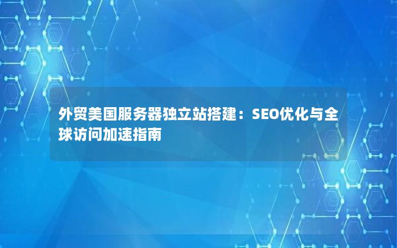 外贸美国服务器独立站搭建：SEO优化与全球访问加速指南