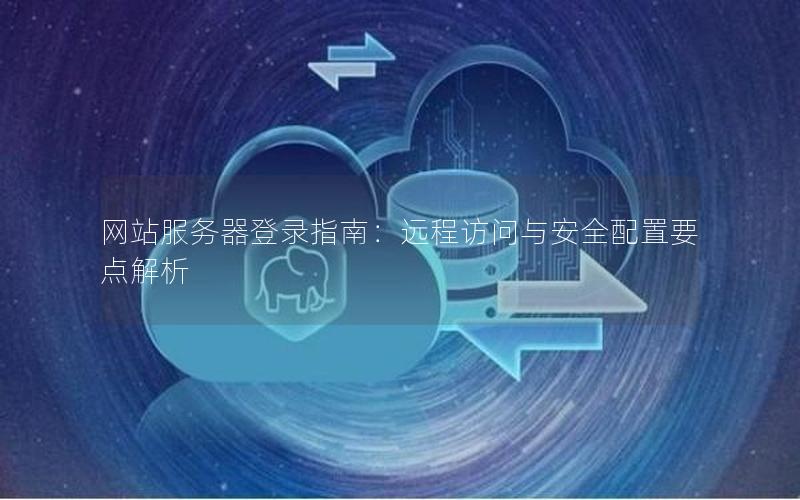 网站服务器登录指南：远程访问与安全配置要点解析