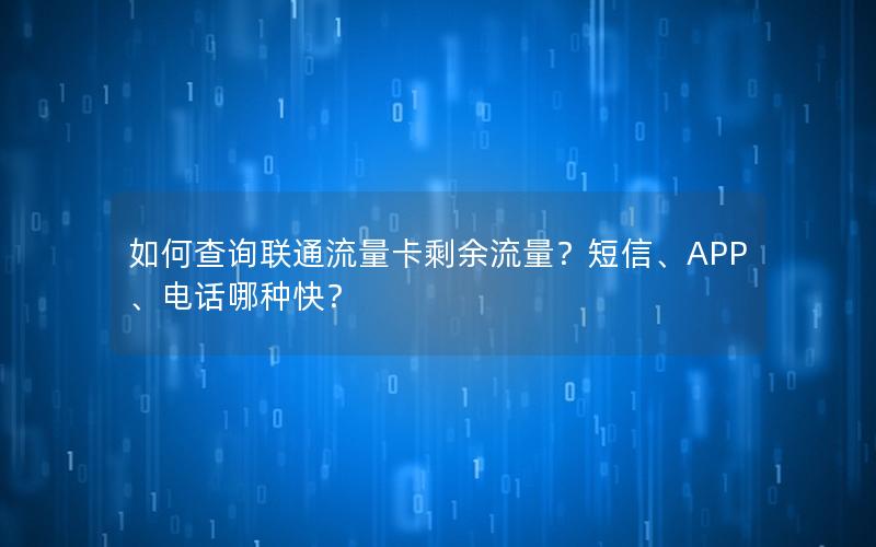 如何查询联通流量卡剩余流量？短信、APP、电话哪种快？