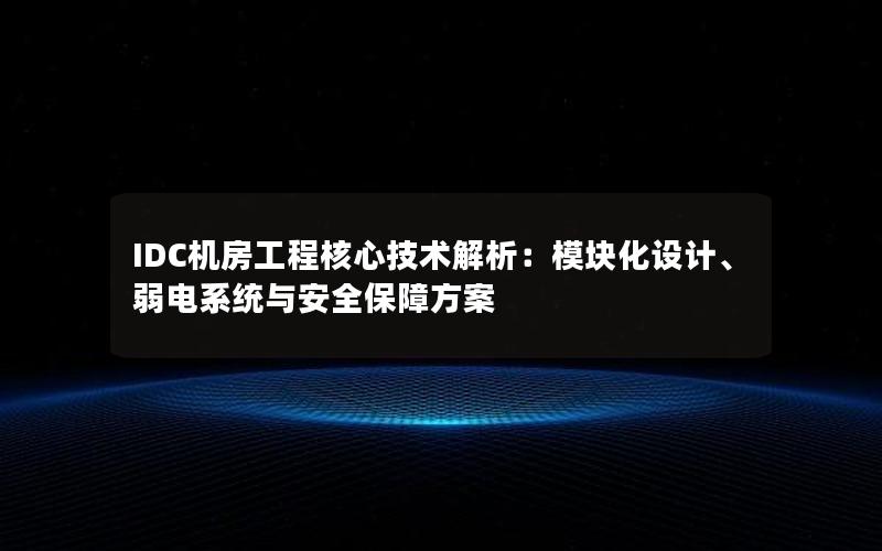 IDC机房工程核心技术解析：模块化设计、弱电系统与安全保障方案