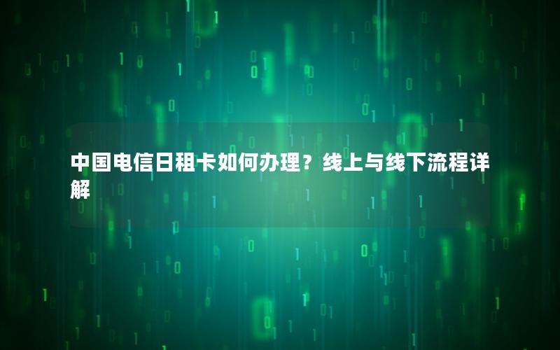 中国电信日租卡如何办理？线上与线下流程详解