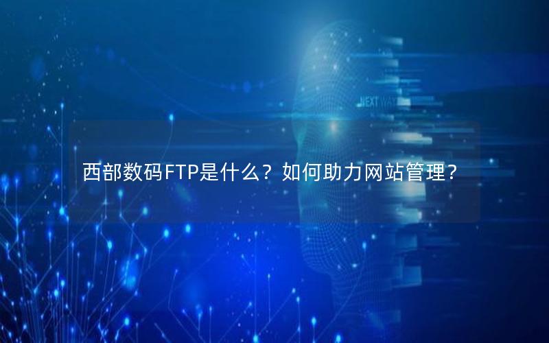 西部数码FTP是什么？如何助力网站管理？