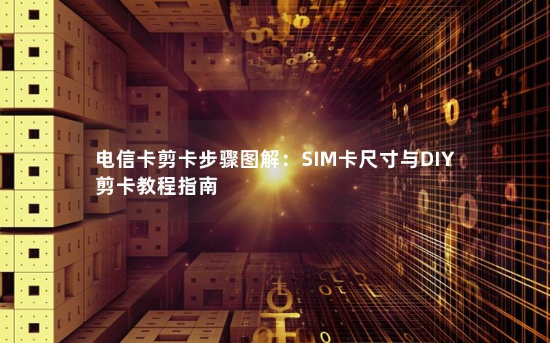 电信卡剪卡步骤图解：SIM卡尺寸与DIY剪卡教程指南