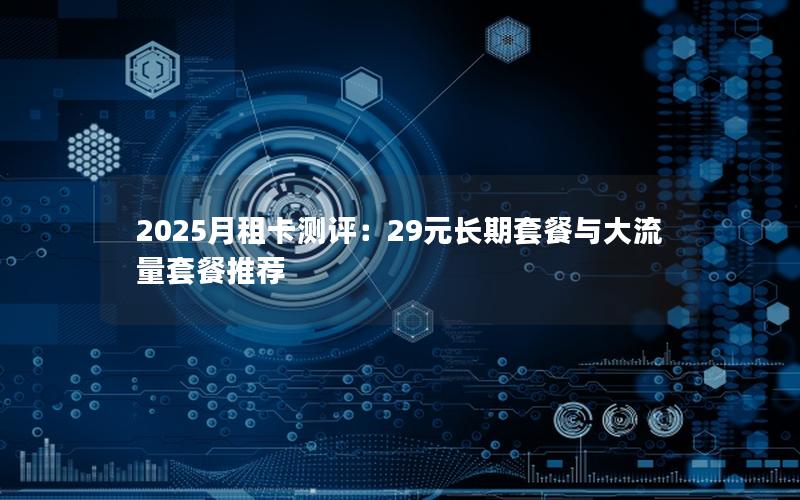 2025月租卡测评：29元长期套餐与大流量套餐推荐