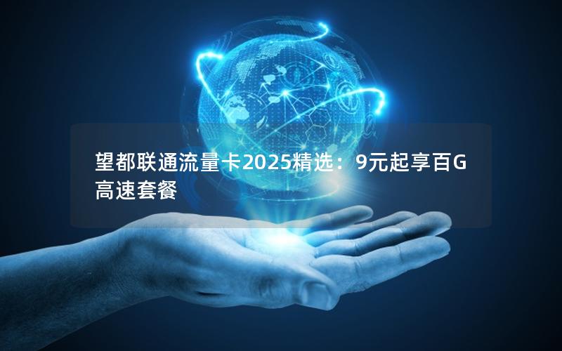 望都联通流量卡2025精选：9元起享百G高速套餐