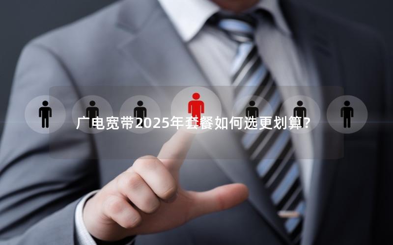 广电宽带2025年套餐如何选更划算？