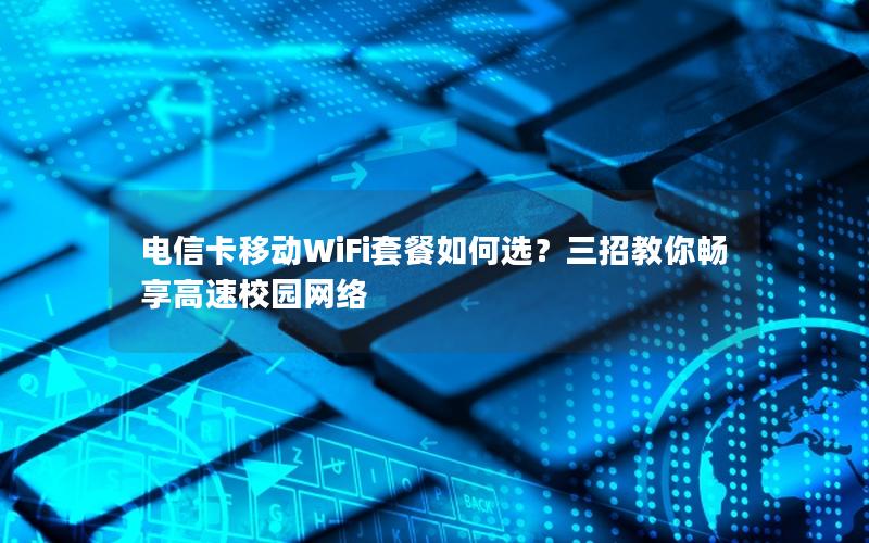 电信卡移动WiFi套餐如何选？三招教你畅享高速校园网络