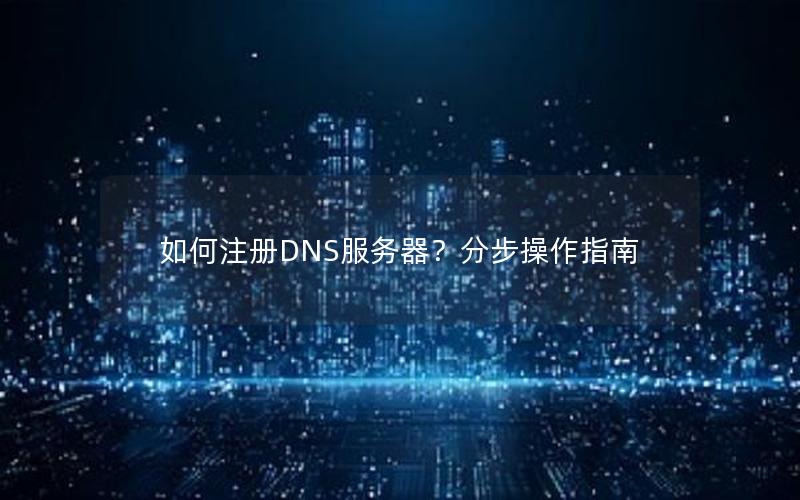 如何注册DNS服务器？分步操作指南