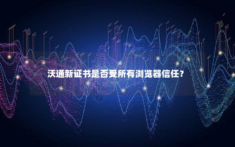 沃通新证书是否受所有浏览器信任？