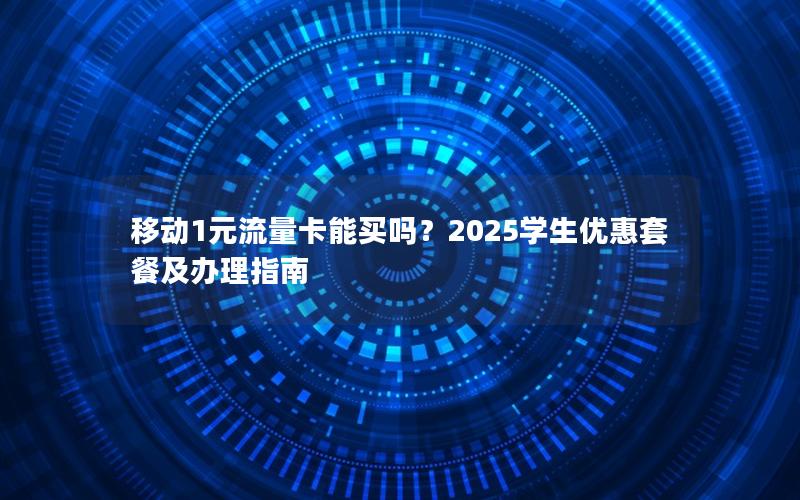 移动1元流量卡能买吗？2025学生优惠套餐及办理指南