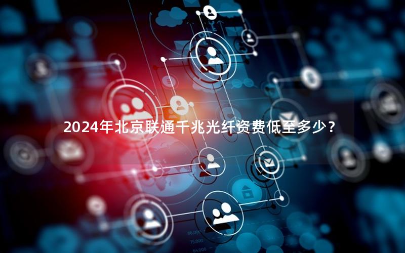 2024年北京联通千兆光纤资费低至多少？