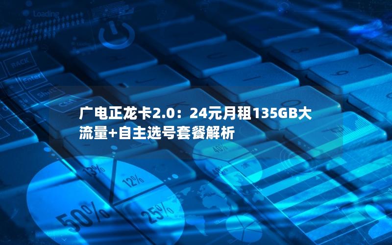 广电正龙卡2.0：24元月租135GB大流量+自主选号套餐解析