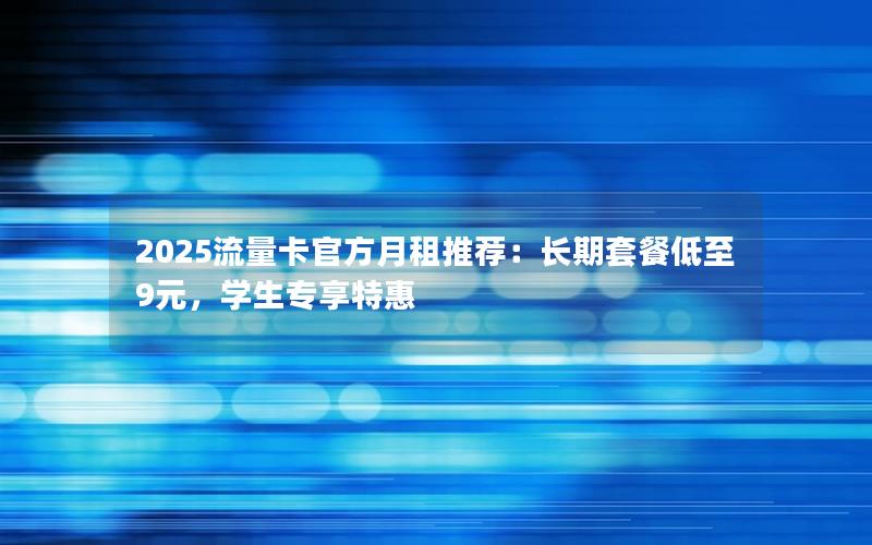 2025流量卡官方月租推荐：长期套餐低至9元，学生专享特惠