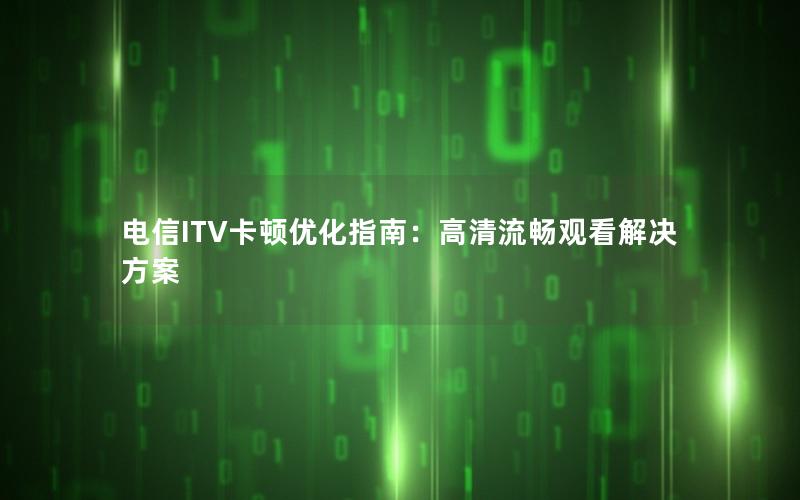 电信ITV卡顿优化指南：高清流畅观看解决方案