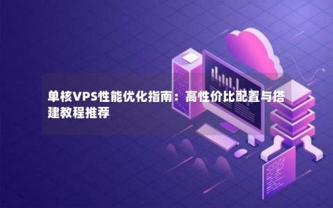 单核VPS性能优化指南：高性价比配置与搭建教程推荐