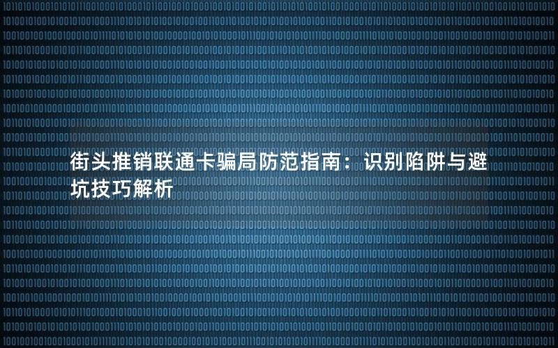 街头推销联通卡骗局防范指南：识别陷阱与避坑技巧解析