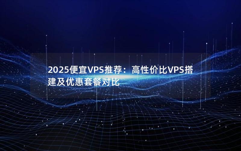 2025便宜VPS推荐：高性价比VPS搭建及优惠套餐对比