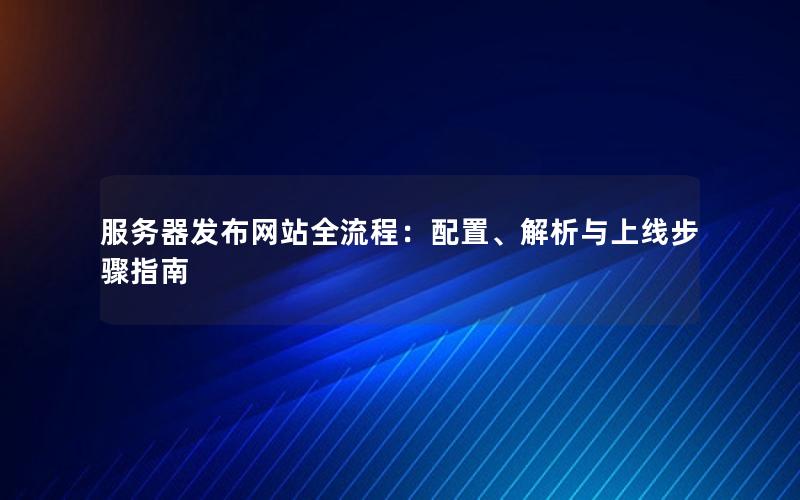 服务器发布网站全流程：配置、解析与上线步骤指南