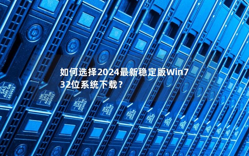 如何选择2024最新稳定版Win7 32位系统下载？