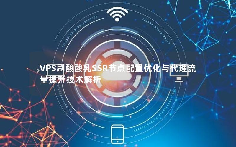 VPS刷酸酸乳SSR节点配置优化与代理流量提升技术解析