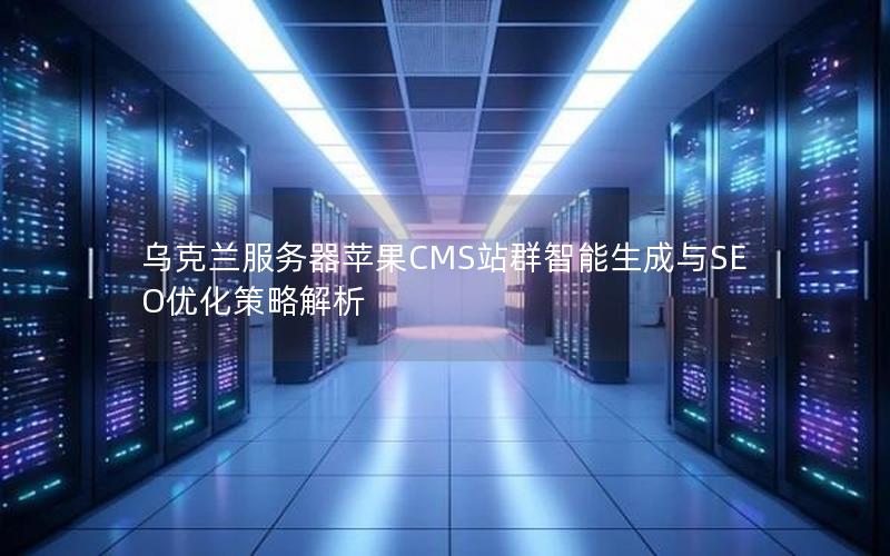 乌克兰服务器苹果CMS站群智能生成与SEO优化策略解析