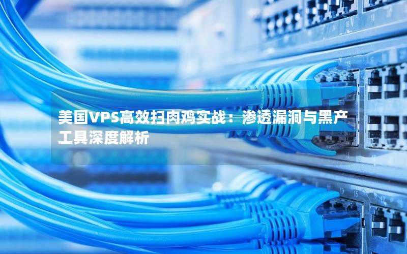 美国VPS高效扫肉鸡实战：渗透漏洞与黑产工具深度解析