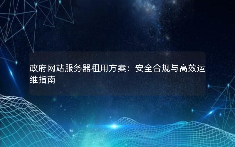 政府网站服务器租用方案：安全合规与高效运维指南