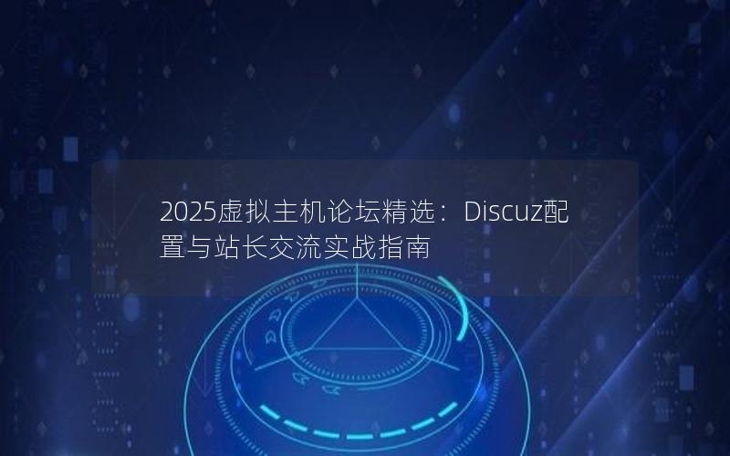 2025虚拟主机论坛精选：Discuz配置与站长交流实战指南