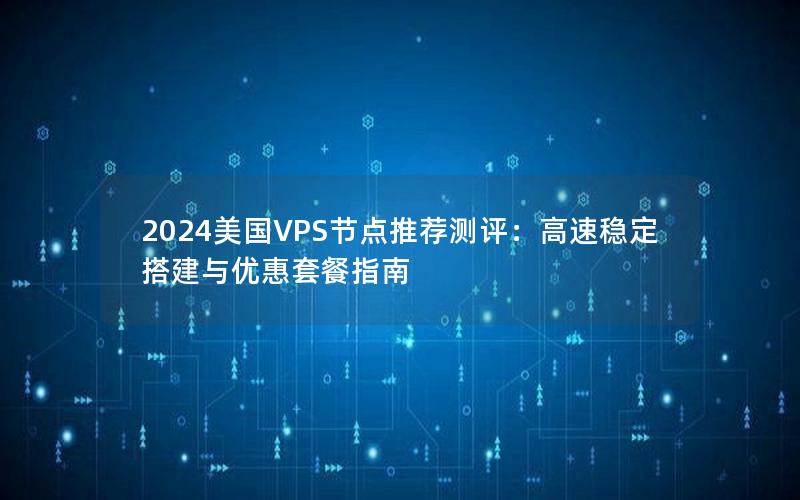 2024美国VPS节点推荐测评：高速稳定搭建与优惠套餐指南