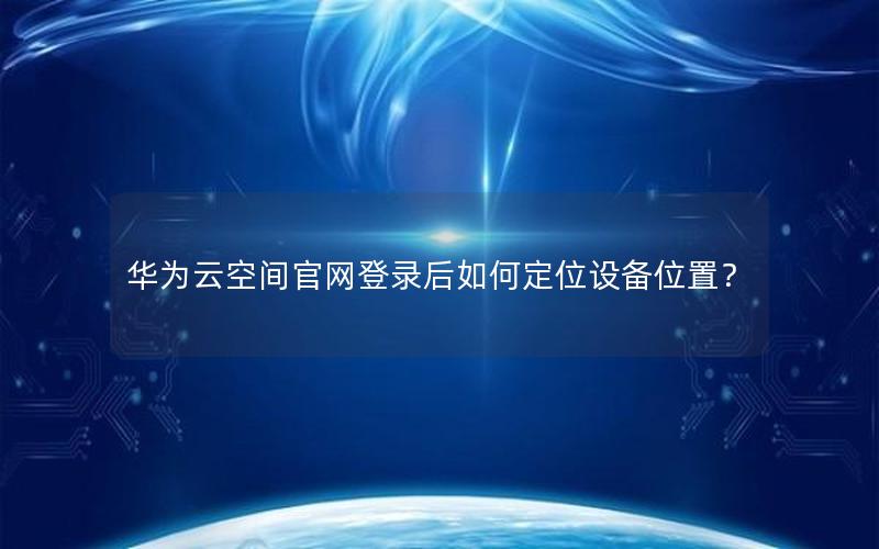 华为云空间官网登录后如何定位设备位置？