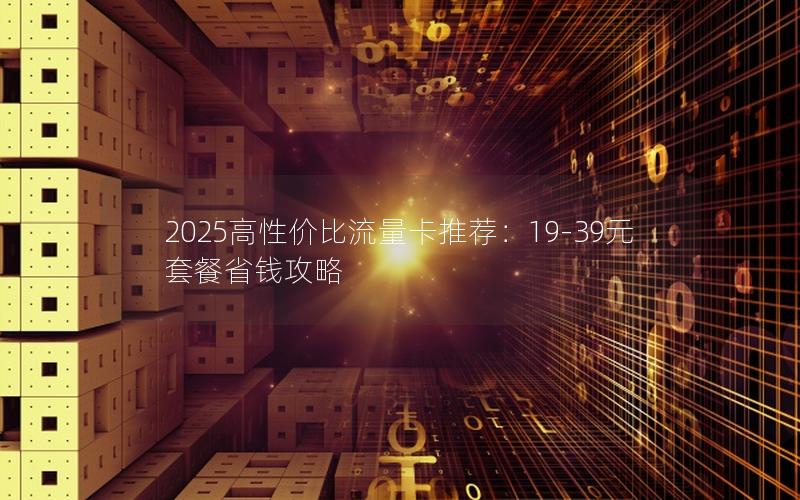 2025高性价比流量卡推荐：19-39元套餐省钱攻略