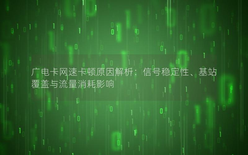 广电卡网速卡顿原因解析：信号稳定性、基站覆盖与流量消耗影响