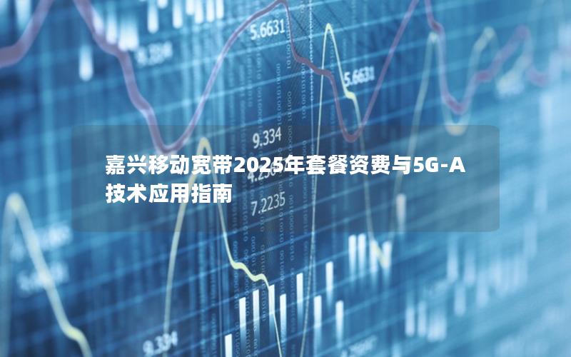 嘉兴移动宽带2025年套餐资费与5G-A技术应用指南