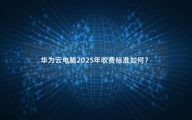 华为云电脑2025年收费标准如何？