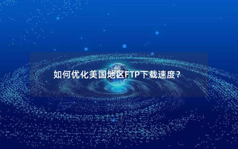 如何优化美国地区FTP下载速度？