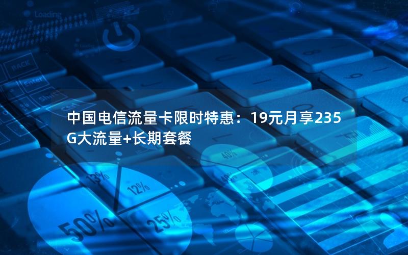 中国电信流量卡限时特惠：19元月享235G大流量+长期套餐