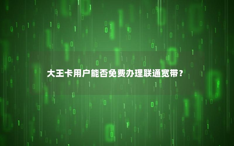 大王卡用户能否免费办理联通宽带？