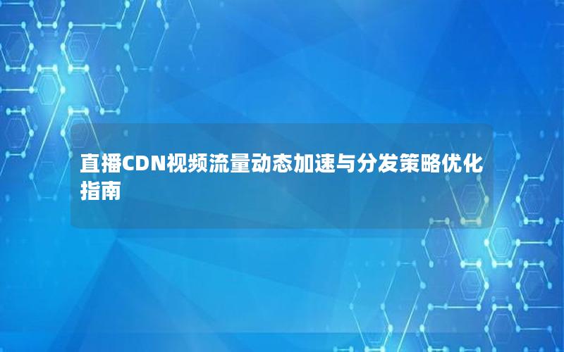 直播CDN视频流量动态加速与分发策略优化指南