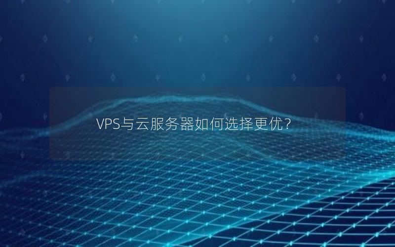 VPS与云服务器如何选择更优？