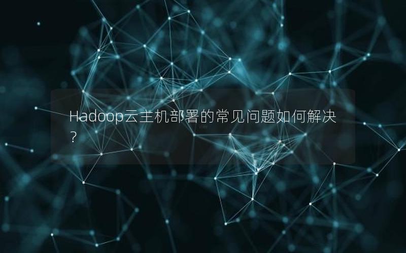 Hadoop云主机部署的常见问题如何解决？