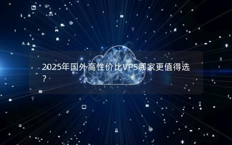 2025年国外高性价比VPS哪家更值得选？