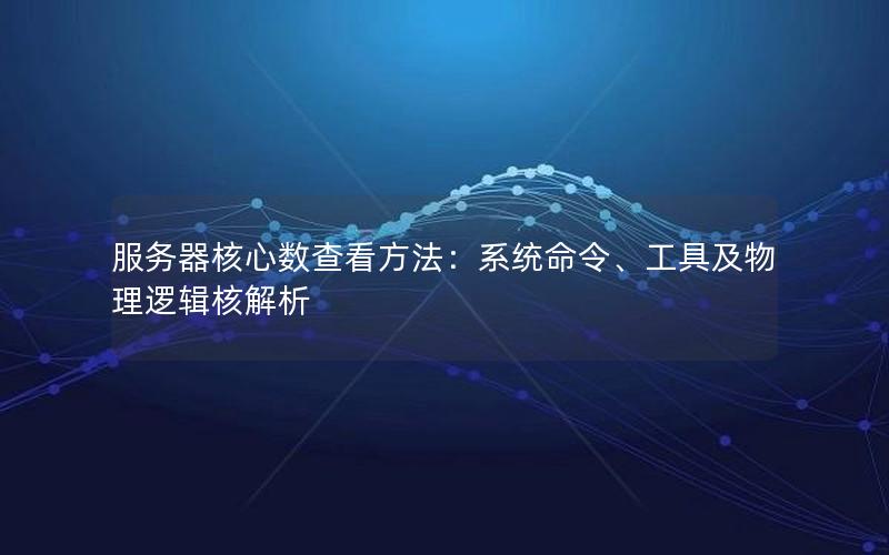 服务器核心数查看方法：系统命令、工具及物理逻辑核解析