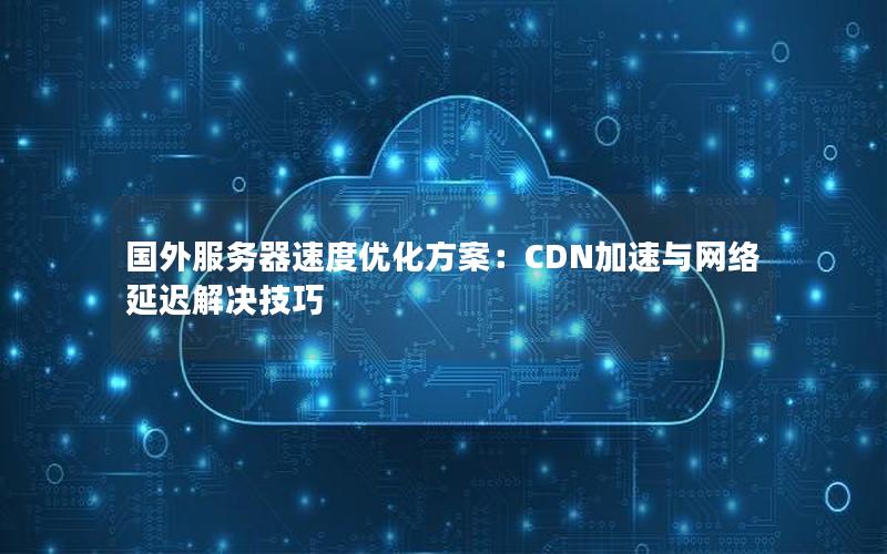 国外服务器速度优化方案：CDN加速与网络延迟解决技巧