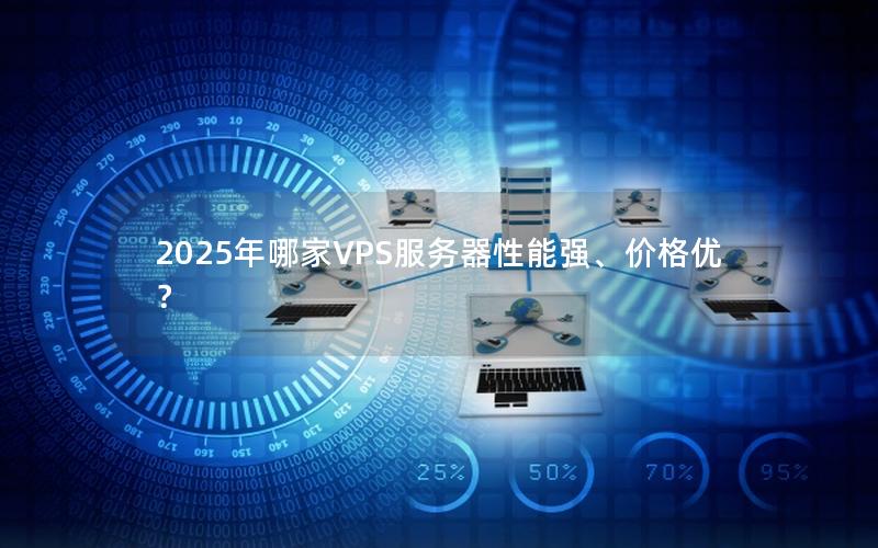 2025年哪家VPS服务器性能强、价格优？