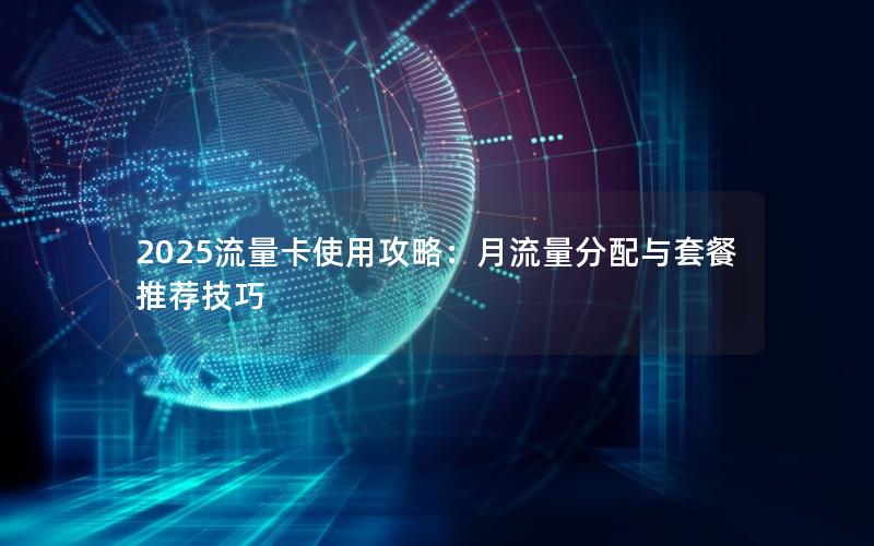 2025流量卡使用攻略：月流量分配与套餐推荐技巧