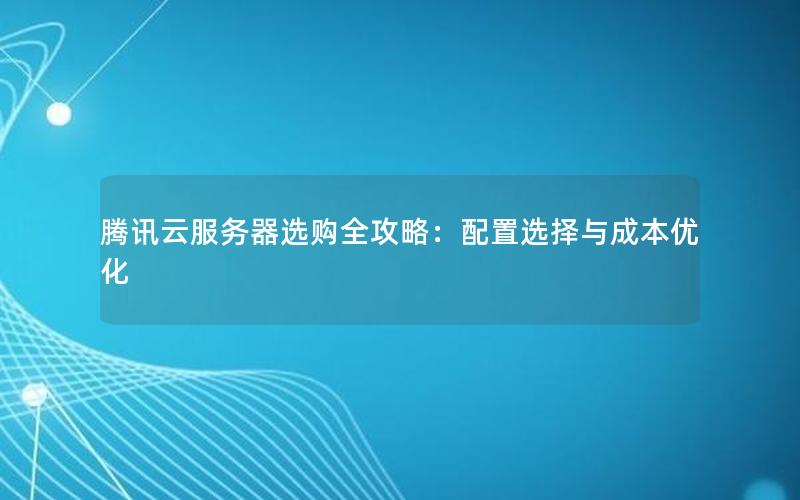 腾讯云服务器选购全攻略：配置选择与成本优化